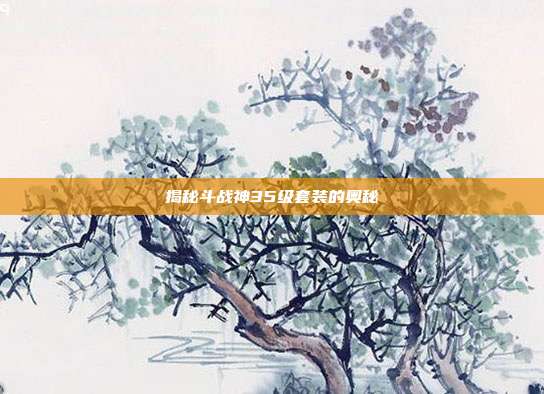 揭秘斗战神35级套装的奥秘