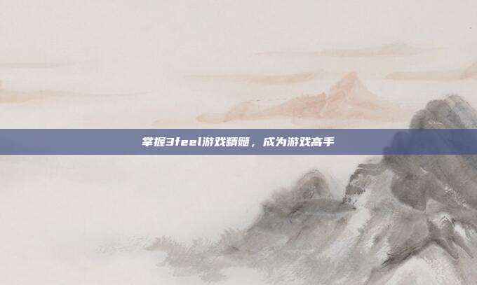 掌握3feel游戏精髓,成为游戏高手