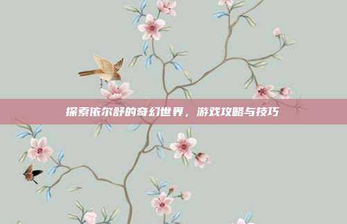 探索依尔舒的奇幻世界,游戏攻略与技巧