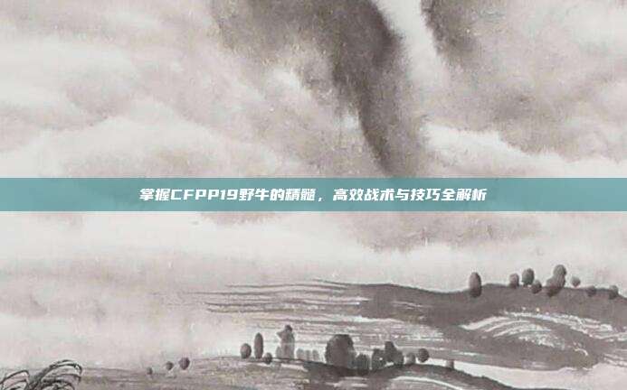 掌握CFPP19野牛的精髓,高效战术与技巧全解析
