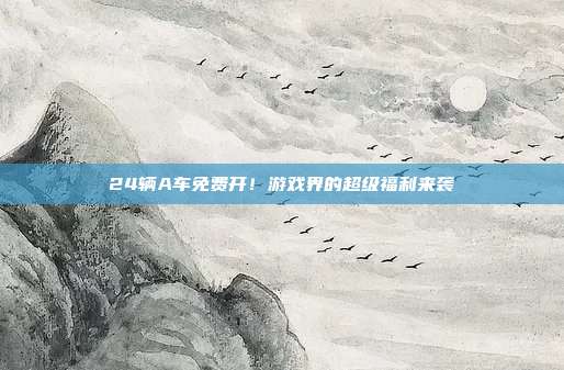 24辆A车免费开！游戏界的超级福利来袭
