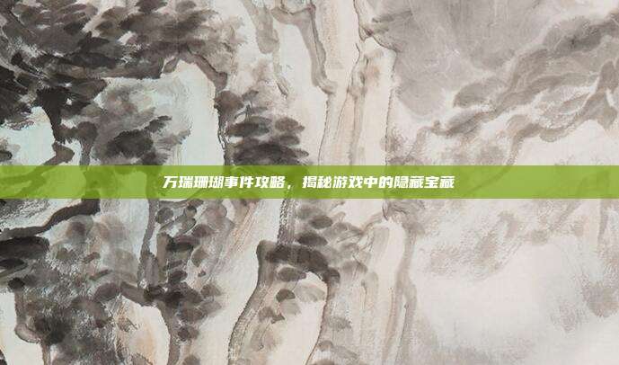 万瑞珊瑚事件攻略,揭秘游戏中的隐藏宝藏
