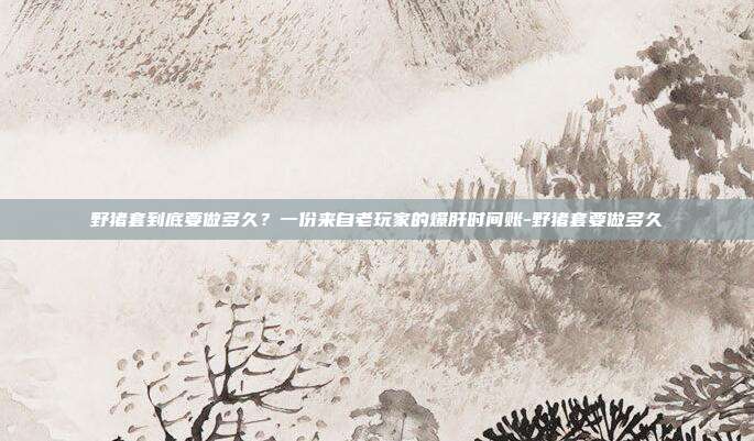 野猪套到底要做多久?一份来自老玩家的爆肝时间账-野猪套要做多久