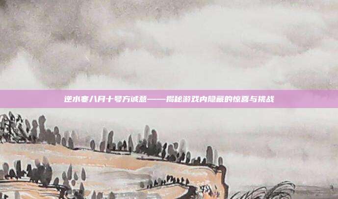 逆水寒八月十号方诚意——揭秘游戏内隐藏的惊喜与挑战