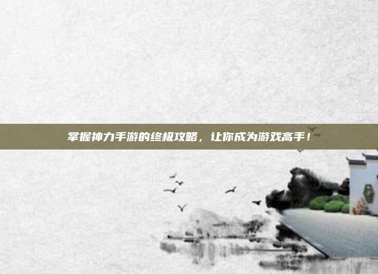 掌握神力手游的终极攻略,让你成为游戏高手!