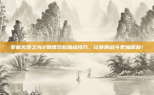 掌握火炬之光2物理双枪加点技巧,让你的战斗更加犀利!