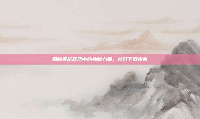 揭秘英雄联盟中的神秘力量,神灯下载指南