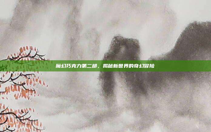 魔幻巧克力第二部,揭秘新世界的奇幻冒险