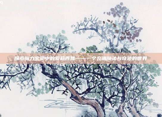 探索魔力宝贝中的爱莉西雅——一个充满魔法与奇迹的世界
