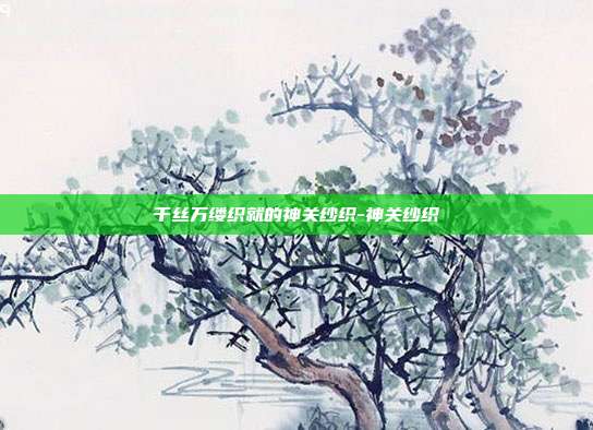 千丝万缕织就的神关纱织-神关纱织