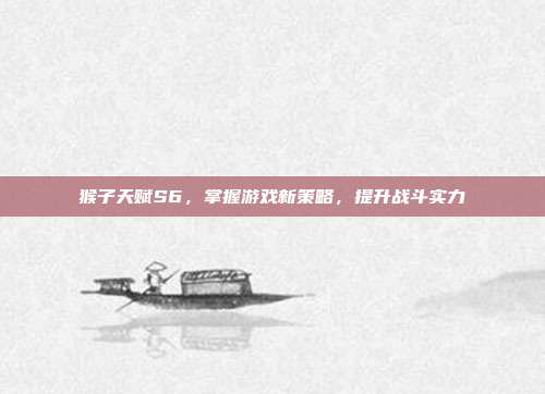 猴子天赋S6,掌握游戏新策略,提升战斗实力