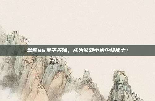 掌握S6猴子天赋,成为游戏中的终极战士!