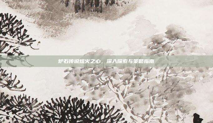 炉石传说熔火之心,深入探索与策略指南