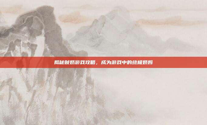 揭秘贼奶游戏攻略,成为游戏中的终极奶妈