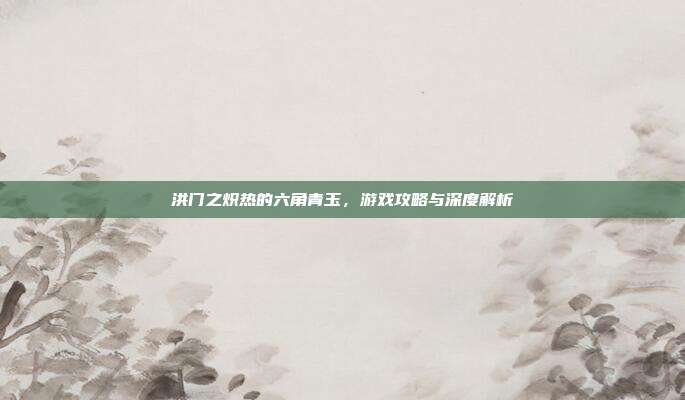 洪门之炽热的六角青玉,游戏攻略与深度解析