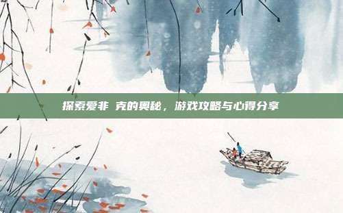 探索爱非啇克的奥秘,游戏攻略与心得分享