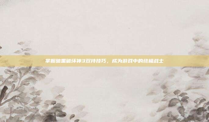 掌握暗黑破坏神3双持技巧,成为游戏中的终极战士