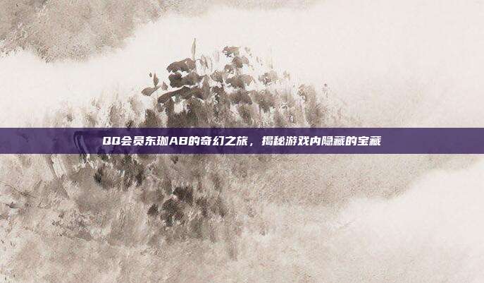 QQ会员东珈AB的奇幻之旅,揭秘游戏内隐藏的宝藏