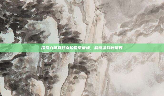 探索九阴真经奇珍异草坐标,解锁游戏新境界