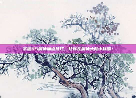 掌握85魔神加点技巧,让你在魔神大陆中称霸!