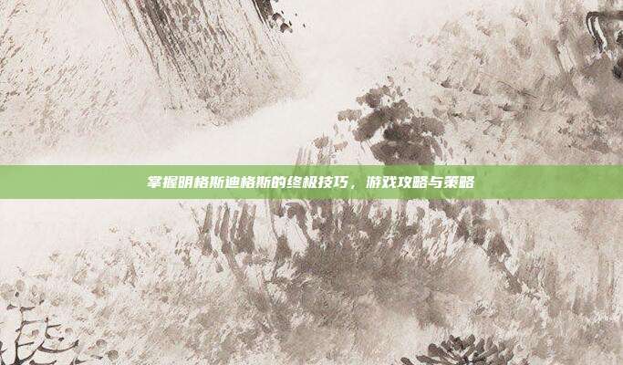 掌握明格斯迪格斯的终极技巧,游戏攻略与策略