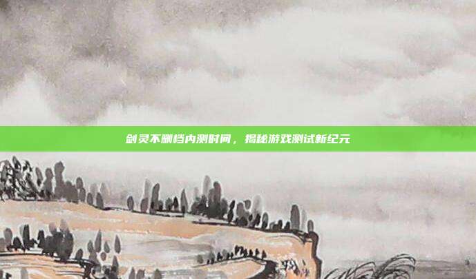 剑灵不删档内测时间,揭秘游戏测试新纪元