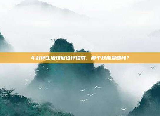 斗战神生活技能选择指南,哪个技能最赚钱?