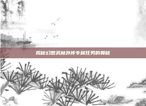 揭秘幻想武林外传专属任务的奥秘