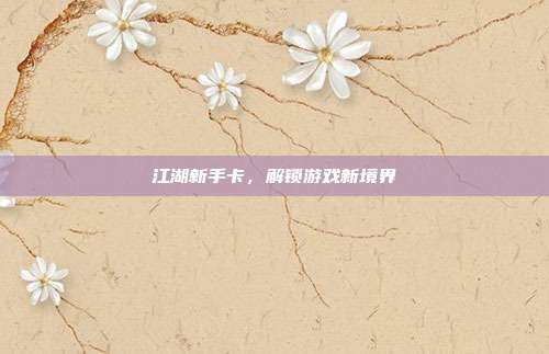 江湖新手卡,解锁游戏新境界