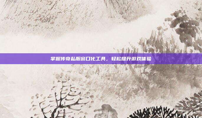 掌握传奇私服窗口化工具,轻松提升游戏体验