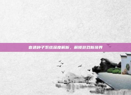 音速种子系统深度解析,解锁游戏新境界
