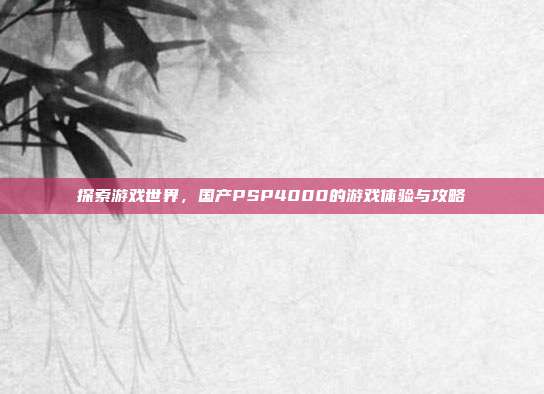 探索游戏世界,国产PSP4000的游戏体验与攻略