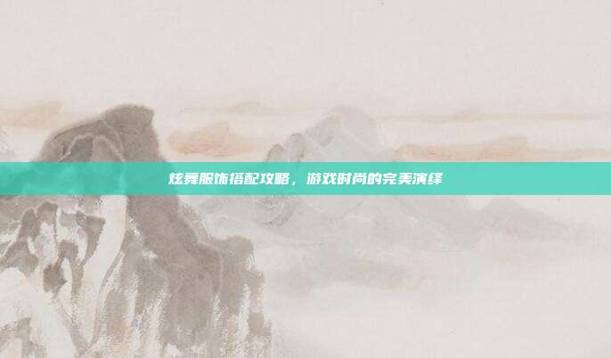 炫舞服饰搭配攻略,游戏时尚的完美演绎
