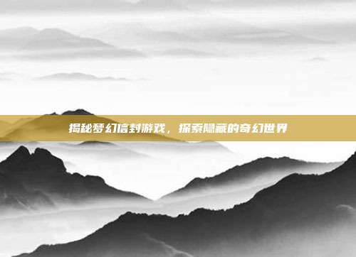 揭秘梦幻信封游戏，探索隐藏的奇幻世界