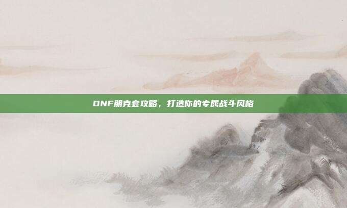 DNF朋克套攻略，打造你的专属战斗风格