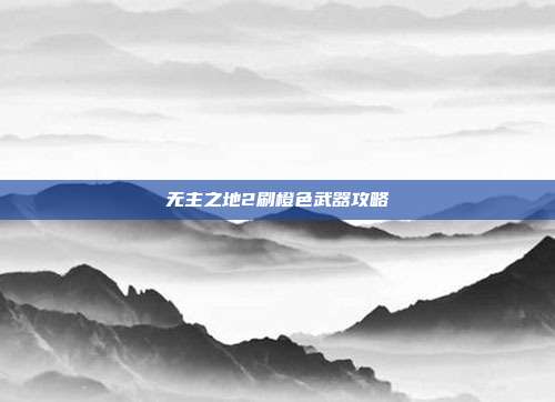 无主之地2刷橙色武器攻略