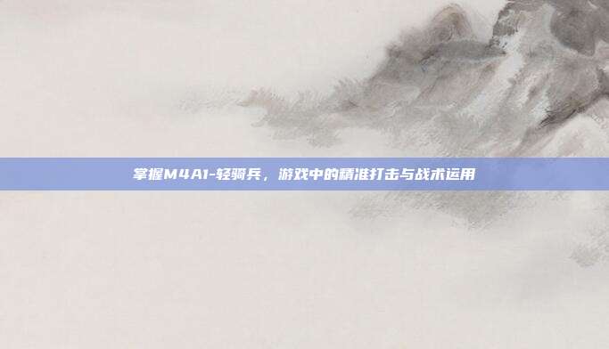 掌握M4A1-轻骑兵，游戏中的精准打击与战术运用