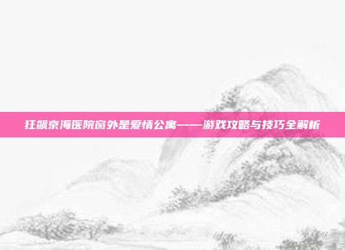 狂飙京海医院窗外是爱情公寓——游戏攻略与技巧全解析