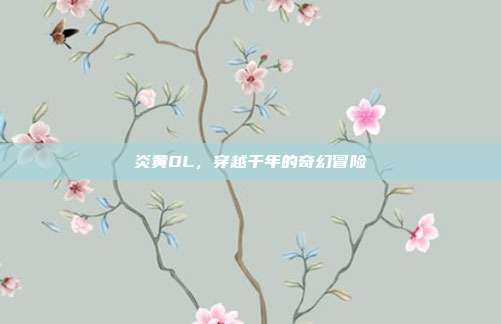 炎黄OL，穿越千年的奇幻冒险