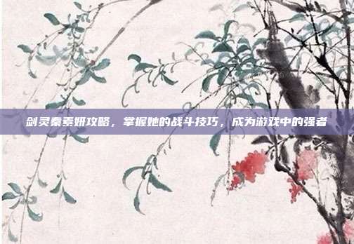 剑灵秦素妍攻略,掌握她的战斗技巧,成为游戏中的强者