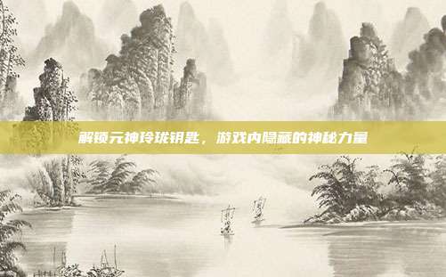 解锁元神玲珑钥匙,游戏内隐藏的神秘力量