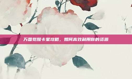 万国觉醒卡星攻略，如何高效利用你的资源