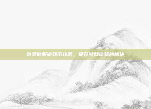 剑灵韩服游戏币攻略，提升游戏体验的秘诀