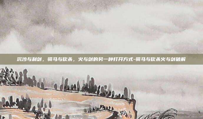 沉沙与利剑,骑马与砍杀,火与剑的另一种打开方式-骑马与砍杀火与剑破解
