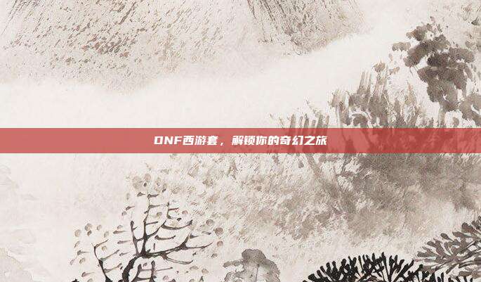 DNF西游套,解锁你的奇幻之旅