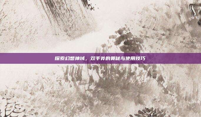 探索幻想神域,双手斧的奥秘与使用技巧