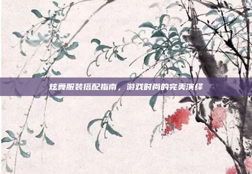 炫舞服装搭配指南,游戏时尚的完美演绎