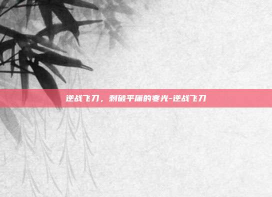 逆战飞刀,刺破平庸的寒光-逆战飞刀
