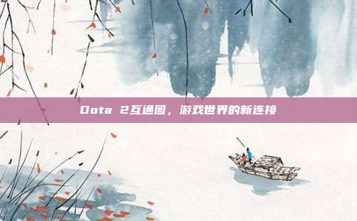 Dota 2互通图,游戏世界的新连接