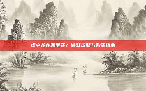 虚空龙在哪里买?游戏攻略与购买指南